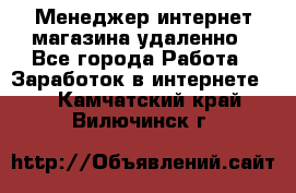 Менеджер интернет-магазина удаленно - Все города Работа » Заработок в интернете   . Камчатский край,Вилючинск г.